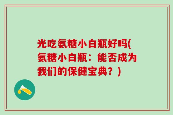 光吃氨糖小白瓶好吗(氨糖小白瓶：能否成为我们的保健宝典？)