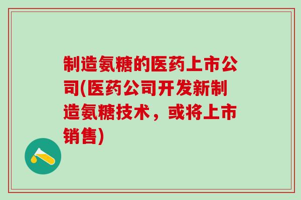 制造氨糖的医药上市公司(医药公司开发新制造氨糖技术，或将上市销售)