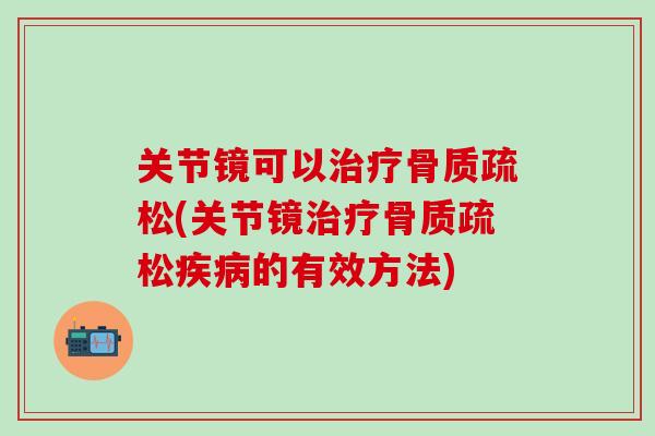关节镜可以治疗骨质疏松(关节镜治疗骨质疏松疾病的有效方法)