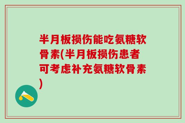 半月板损伤能吃氨糖软骨素(半月板损伤患者可考虑补充氨糖软骨素)