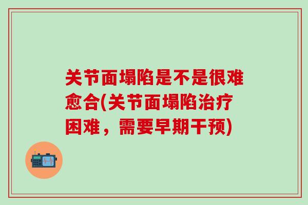 关节面塌陷是不是很难愈合(关节面塌陷治疗困难，需要早期干预)