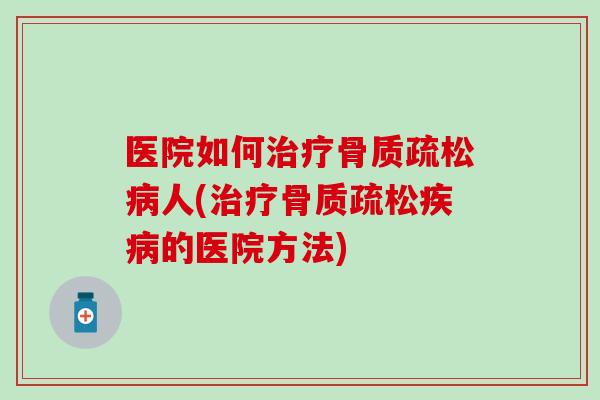 医院如何治疗骨质疏松病人(治疗骨质疏松疾病的医院方法)