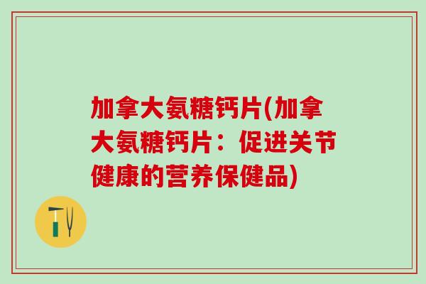 加拿大氨糖钙片(加拿大氨糖钙片：促进关节健康的营养保健品)