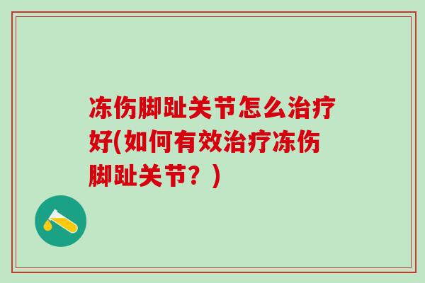 冻伤脚趾关节怎么治疗好(如何有效治疗冻伤脚趾关节？)
