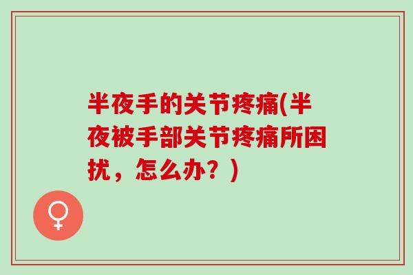 半夜手的关节疼痛(半夜被手部关节疼痛所困扰，怎么办？)