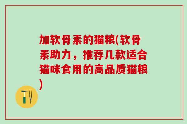 加软骨素的猫粮(软骨素助力,推荐几款适合猫咪食用的高品质猫粮) 加软骨素的猫粮(软骨素助力,推荐几款适合猫咪食用的高品质猫粮)