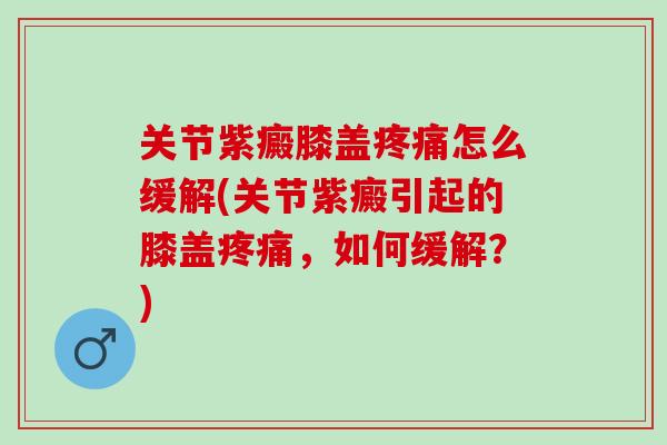 关节紫癜膝盖疼痛怎么缓解(关节紫癜引起的膝盖疼痛，如何缓解？)