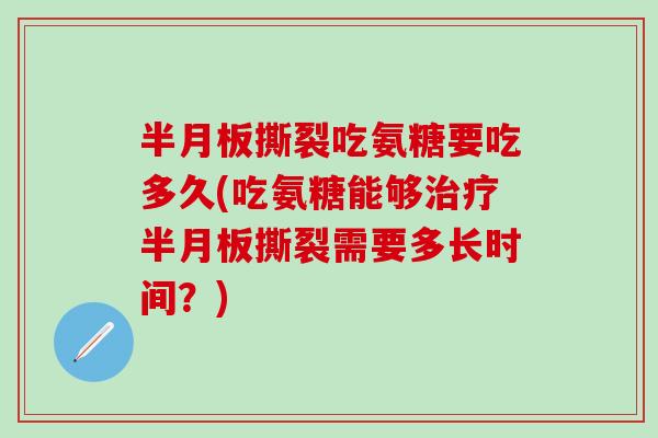 半月板撕裂吃氨糖要吃多久(吃氨糖能够治疗半月板撕裂需要多长时间？)