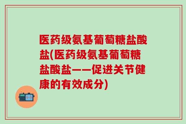 医药级氨基葡萄糖盐酸盐(医药级氨基葡萄糖盐酸盐——促进关节健康的有效成分)