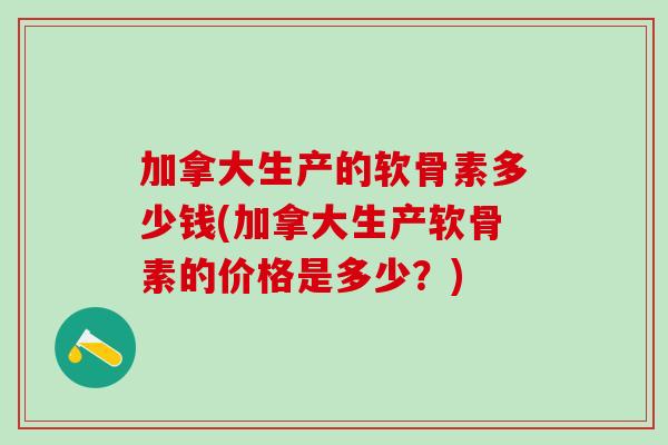 加拿大生产的软骨素多少钱(加拿大生产软骨素的价格是多少？)