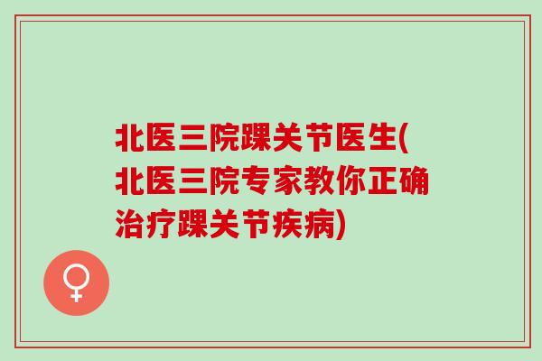 北医三院踝关节医生(北医三院专家教你正确治疗踝关节疾病)