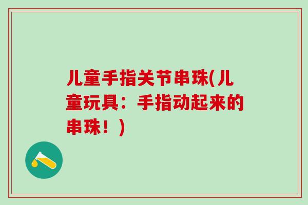 儿童手指关节串珠(儿童玩具：手指动起来的串珠！)