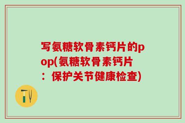 写氨糖软骨素钙片的pop(氨糖软骨素钙片:保护关节健康检查) 写氨糖软骨素钙片的pop(氨糖软骨素钙片:保护关节健康检查)