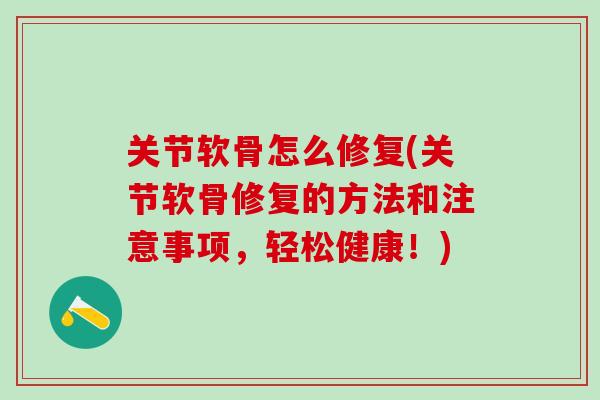 关节软骨怎么修复(关节软骨修复的方法和注意事项，轻松健康！)