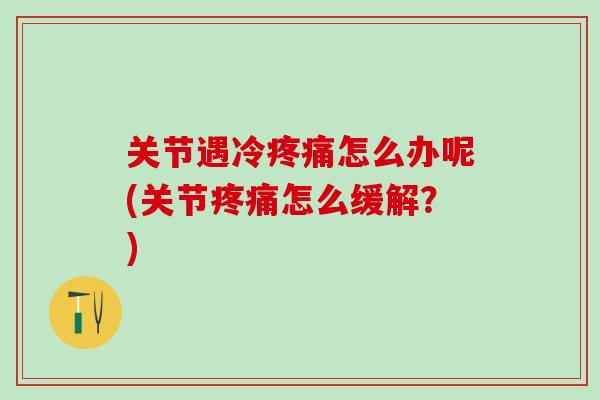 关节遇冷疼痛怎么办呢(关节疼痛怎么缓解？)