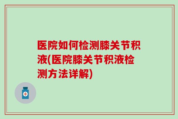 医院如何检测膝关节积液(医院膝关节积液检测方法详解)