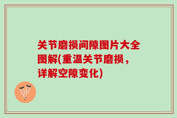 关节磨损间隙图片大全图解(重温关节磨损，详解空隙变化)