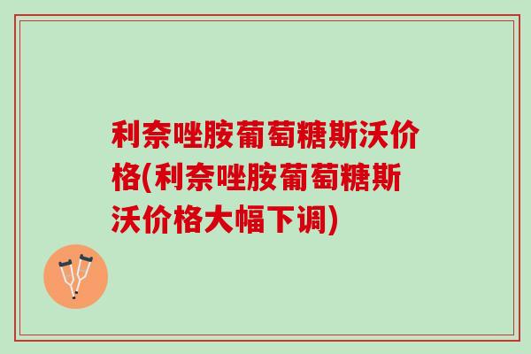 利奈唑胺葡萄糖斯沃价格(利奈唑胺葡萄糖斯沃价格大幅下调) 利奈唑胺葡萄糖斯沃价格(利奈唑胺葡萄糖斯沃价格大幅下调)