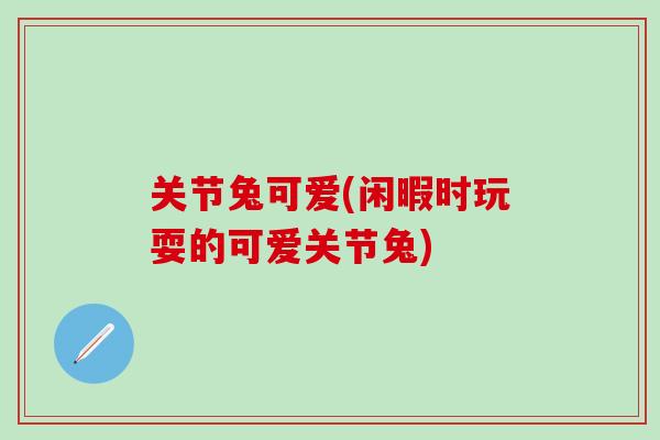 关节兔可爱(闲暇时玩耍的可爱关节兔)