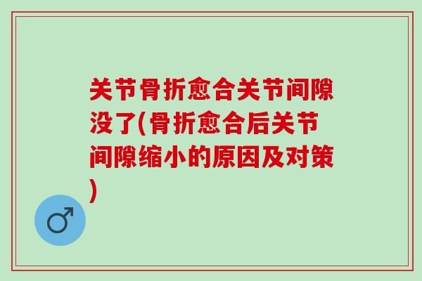 关节愈合关节间隙没了(愈合后关节间隙缩小的原因及对策)