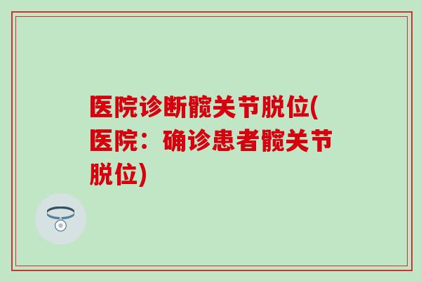 医院诊断髋关节脱位(医院:确诊患者髋关节脱位) 医院诊断髋关节脱位(医院:确诊患者髋关节脱位)