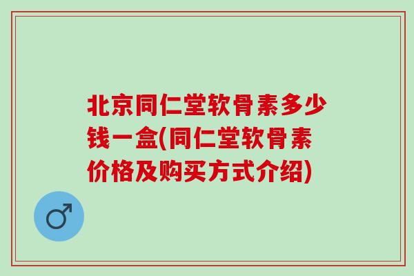 北京同仁堂软骨素多少钱一盒(同仁堂软骨素价格及购买方式介绍) 北京同仁堂软骨素多少钱一盒(同仁堂软骨素价格及购买方式介绍)