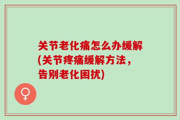 关节老化痛怎么办缓解(关节缓解方法，告别老化困扰)