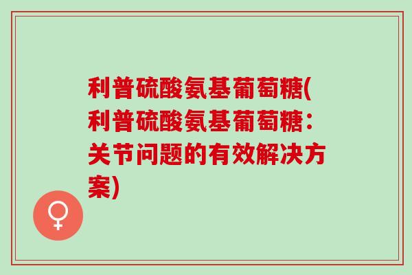 利普硫酸氨基葡萄糖(利普硫酸氨基葡萄糖：关节问题的有效解决方案)