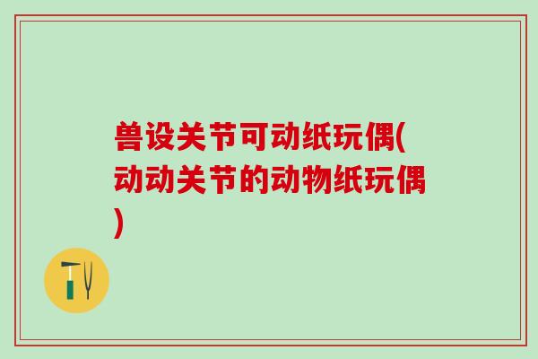兽设关节可动纸玩偶(动动关节的动物纸玩偶)