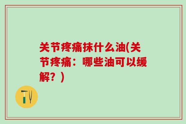 关节疼痛抹什么油(关节疼痛：哪些油可以缓解？)