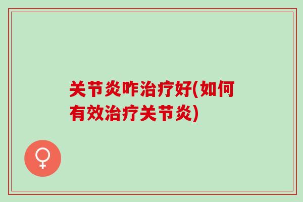 关节炎咋治疗好(如何有效治疗关节炎)