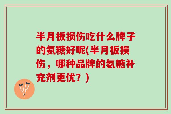 半月板损伤吃什么牌子的氨糖好呢(半月板损伤，哪种品牌的氨糖补充剂更优？)