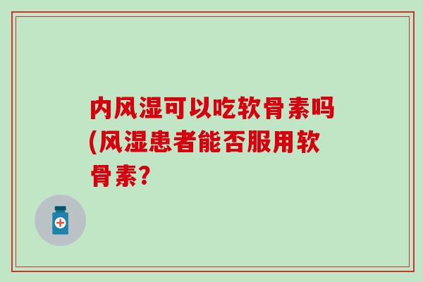 内风湿可以吃软骨素吗(风湿患者能否服用软骨素？
