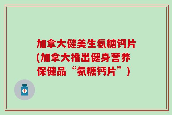 加拿大健美生氨糖钙片(加拿大推出健身营养保健品“氨糖钙片”)