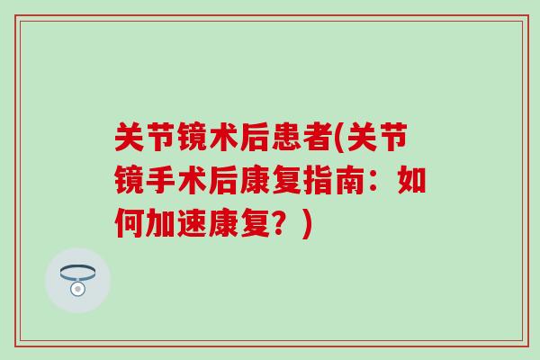 关节镜术后患者(关节镜手术后康复指南:如何加速康复?) 关节镜术后患者(关节镜手术后康复指南:如何加速康复?)