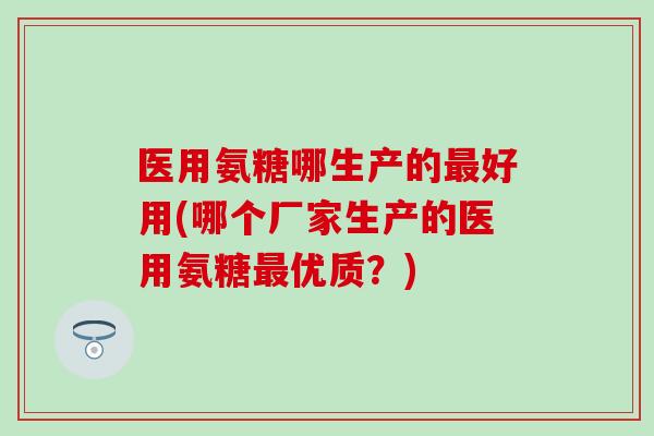 医用氨糖哪生产的最好用(哪个厂家生产的医用氨糖最优质？)
