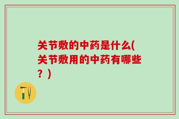 关节敷的中药是什么(关节敷用的中药有哪些？)