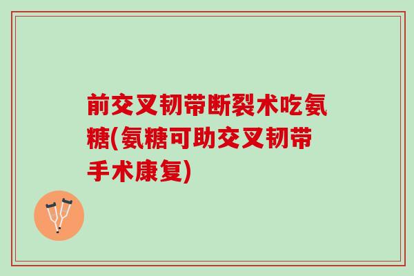 前交叉韧带断裂术吃氨糖(氨糖可助交叉韧带手术康复)