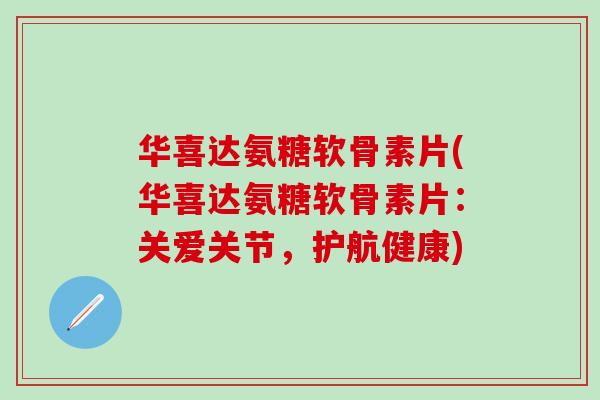华喜达氨糖软骨素片(华喜达氨糖软骨素片:关爱关节,护航健康) 华喜达氨糖软骨素片(华喜达氨糖软骨素片:关爱关节,护航健康)