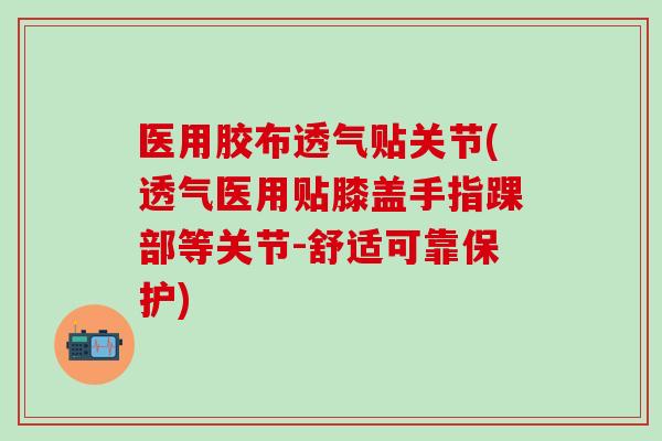 医用胶布透气贴关节(透气医用贴膝盖手指踝部等关节-舒适可靠保护) 医用胶布透气贴关节(透气医用贴膝盖手指踝部等关节-舒适可靠保护)
