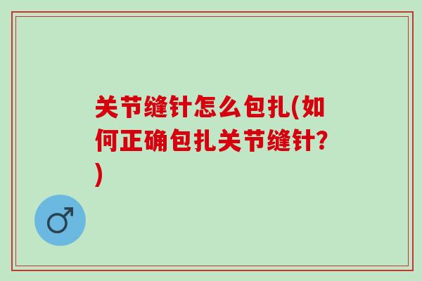 关节缝针怎么包扎(如何正确包扎关节缝针？)