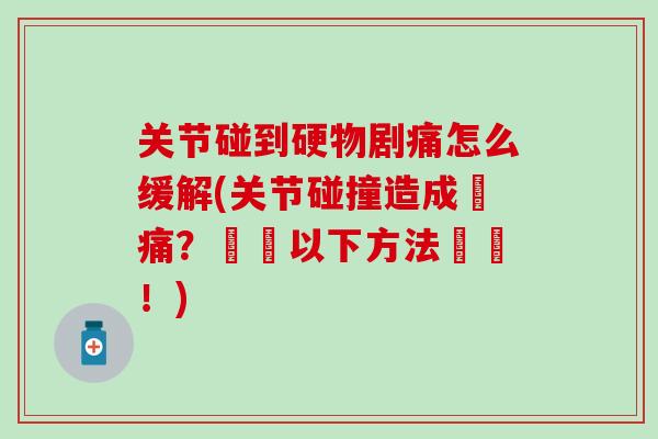 关节碰到硬物剧痛怎么缓解(关节碰撞造成劇痛？嘗試以下方法減輕！)