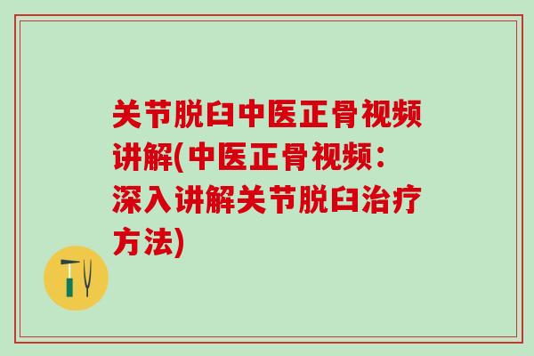关节脱臼中医正骨视频讲解(中医正骨视频：深入讲解关节脱臼治疗方法)