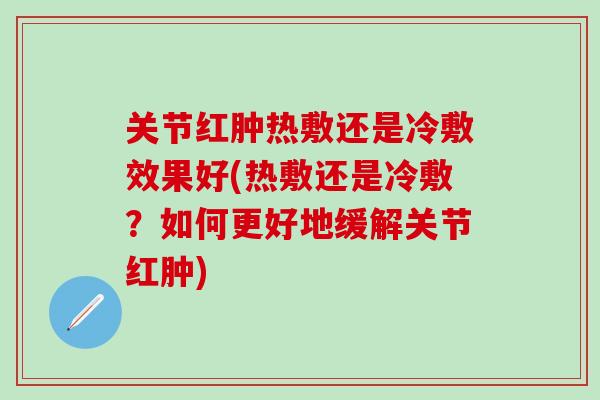 关节红肿热敷还是冷敷效果好(热敷还是冷敷？如何更好地缓解关节红肿)