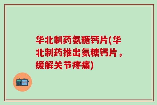 华北制药氨糖钙片(华北制药推出氨糖钙片，缓解关节)