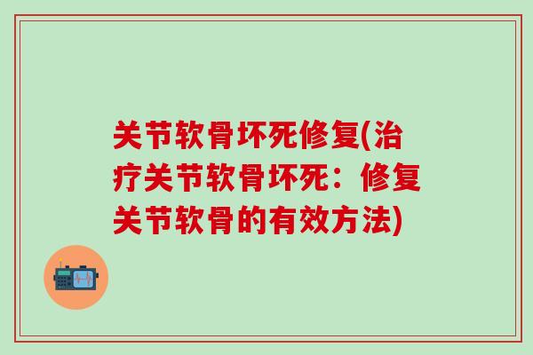 关节软骨坏死修复(治疗关节软骨坏死：修复关节软骨的有效方法)