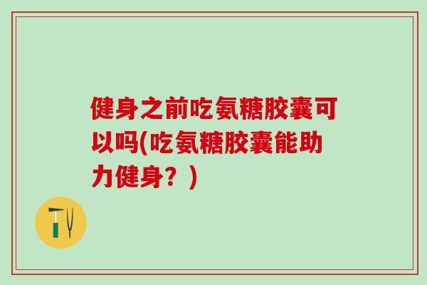 健身之前吃氨糖胶囊可以吗(吃氨糖胶囊能助力健身？)