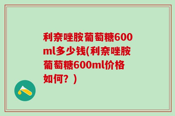 利奈唑胺葡萄糖600ml多少钱(利奈唑胺葡萄糖600ml价格如何?) 利奈唑胺葡萄糖600ml多少钱(利奈唑胺葡萄糖600ml价格如何?)