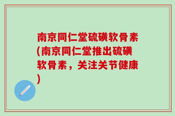 南京同仁堂硫磺软骨素(南京同仁堂推出硫磺软骨素，关注关节健康)