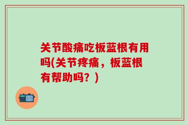 关节酸痛吃板蓝根有用吗(关节疼痛，板蓝根有帮助吗？)